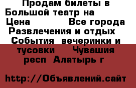 Продам билеты в Большой театр на 09.06. › Цена ­ 3 600 - Все города Развлечения и отдых » События, вечеринки и тусовки   . Чувашия респ.,Алатырь г.